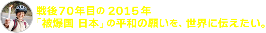 戦後70年目の2015年「被爆国 日本」の平和の願いを、世界に伝えたい。