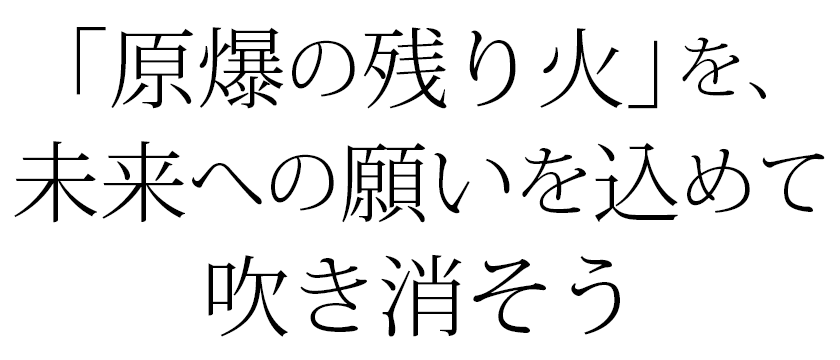 原爆の残り火を、未来への願いを込めて吹き消そう